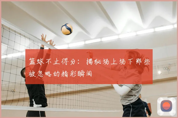篮球不止得分:揭秘场上场下那些被忽略的精彩瞬间