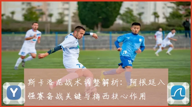 斯卡洛尼战术调整解析：阿根廷八强赛备战关键与梅西核心作用