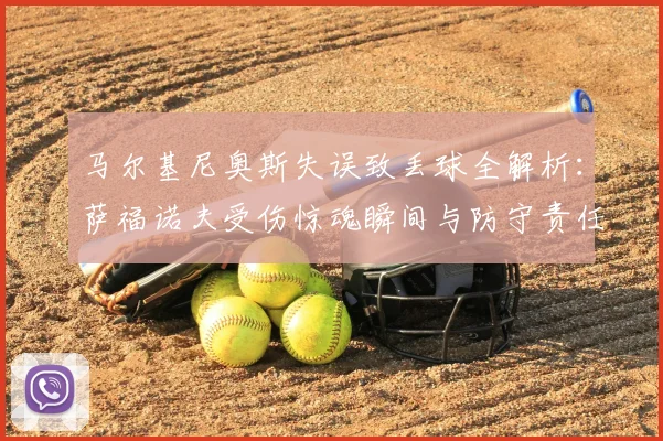 马尔基尼奥斯失误致丢球全解析：萨福诺夫受伤惊魂瞬间与防守责任深度复盘