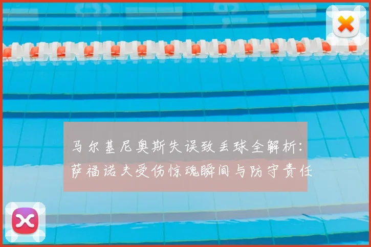 马尔基尼奥斯失误致丢球全解析:萨福诺夫受伤惊魂瞬间与防守责任深度复盘