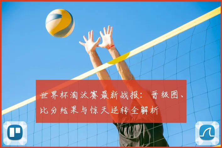 世界杯淘汰赛最新战报：晋级图、比分结果与惊天逆转全解析