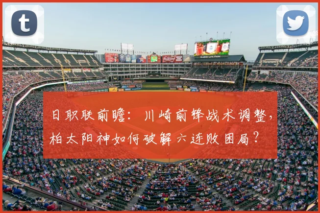 日职联前瞻:川崎前锋战术调整,柏太阳神如何破解六连败困局?