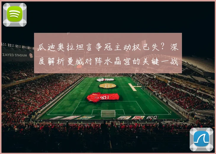 瓜迪奥拉坦言争冠主动权已失？深度解析曼城对阵水晶宫的关键一战与英超争冠形势