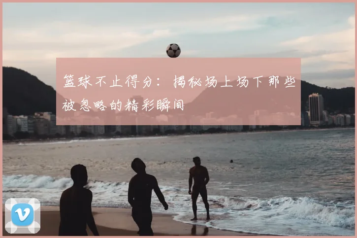 篮球不止得分：揭秘场上场下那些被忽略的精彩瞬间