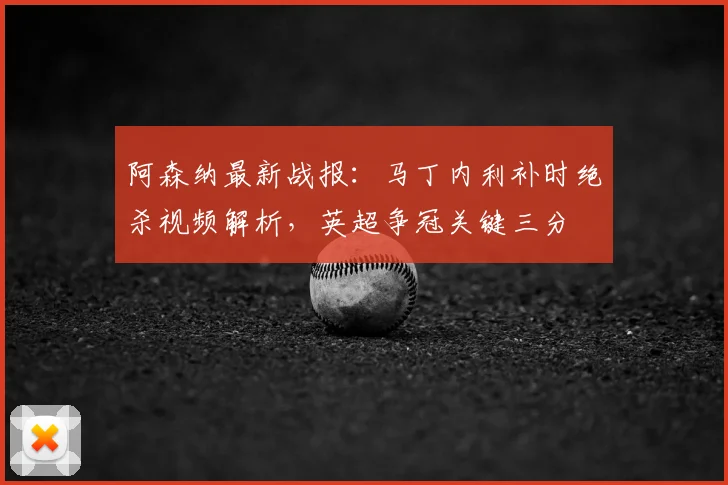 阿森纳最新战报:马丁内利补时绝杀视频解析,英超争冠关键三分