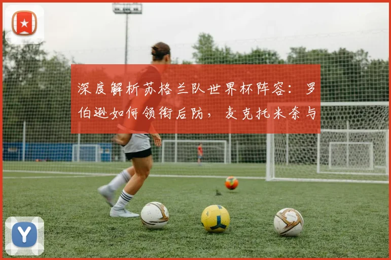 深度解析苏格兰队世界杯阵容：罗伯逊如何领衔后防，麦克托米奈与麦金谁是真核？