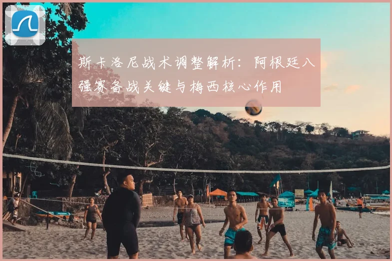 斯卡洛尼战术调整解析:阿根廷八强赛备战关键与梅西核心作用