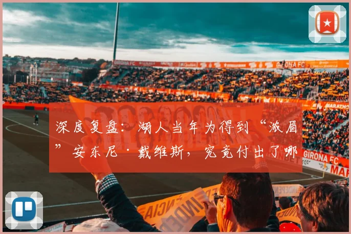 深度复盘:湖人当年为得到“浓眉”安东尼·戴维斯,究竟付出了哪些关键筹码?