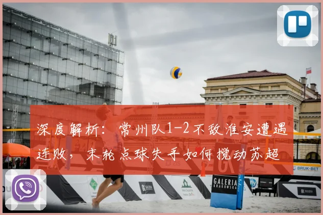 深度解析:常州队1-2不敌淮安遭遇连败,末轮点球失手如何搅动苏超争冠格局?
